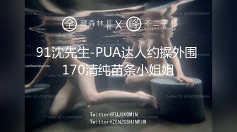 91沈先生-PUA达人约操外围 170清纯苗条小姐姐