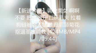 【新速片遞】调教美女 啊啊不要 把嘴张开 口珠乳夹 拉着狗链被后入猛怼 最后舔菊花抠逼圣水调教 [424MB/MP4/09:44]