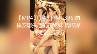 【MP4】[国产]PMC395 肉体安慰失恋的亲妹妹 肉棒操得她走出情伤