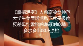 《震撼泄密》人前高冷女神范大学生美眉恬恬私下竟是极度反差母狗露脸啪啪颜射吃精毛多水多1080P原档