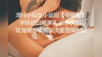 清纯小仙女小姐姐【锅锅酱】✅学妹超白嫩美乳 纤纤美腿玲珑身段，软糯滚烫蜜道操到腿软