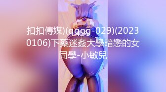 扣扣傳媒)(qqog-029)(20230106)下藥迷姦大學暗戀的女同學-小敏兒