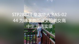 STP28824 皇家华人 RAS-0244 为赚学费而援交的美女高中生,淫荡实录