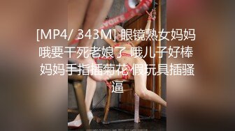 [MP4/ 343M] 眼镜熟女妈妈 哦要干死老娘了 哦儿子好棒 妈妈手指插菊花 假玩具插骚逼