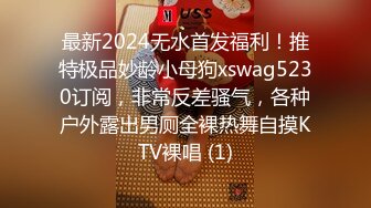 最新2024无水首发福利！推特极品妙龄小母狗xswag5230订阅，非常反差骚气，各种户外露出男厕全裸热舞自摸KTV裸唱 (1)