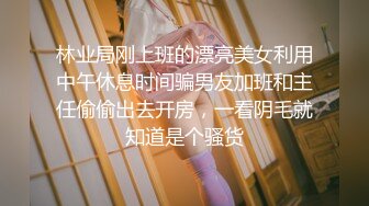 林业局刚上班的漂亮美女利用中午休息时间骗男友加班和主任偷偷出去开房，一看阴毛就知道是个骚货