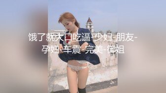 饿了就大口吃逼-少妇-朋友-孕妇-车震-完美-御姐