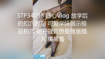 STP34098 糖心Vlog 放学后的扣穴时刻 可爱学妹展示极品粉穴 掰开骚穴想要爸爸插入 果果酱