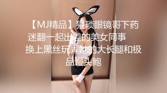 【MJ精品】猥琐眼镜哥下药迷翻一起出差的美女同事❤️换上黑丝玩弄她的大长腿和极品馒头鲍