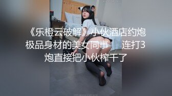 《乐橙云破解》小伙酒店约炮极品身材的美女同事❤️连打3炮直接把小伙榨干了