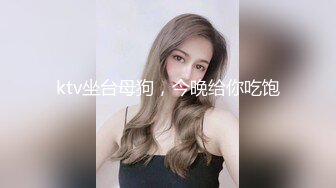 ktv坐台母狗，今晚给你吃饱