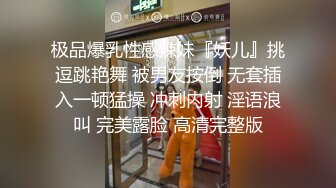 极品爆乳性感辣妹『妖儿』挑逗跳艳舞 被男友按倒 无套插入一顿猛操 冲刺内射 淫语浪叫 完美露脸 高清完整版