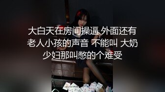 大白天在房间操逼 外面还有老人小孩的声音 不能叫 大奶少妇那叫憋的个难受