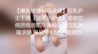 【爆乳核弹制服诱惑】巨乳护士下海『温柔小护士』偷偷在病房病房厕所各种玩弄巨乳放骚求操 极品爆乳绝了 直接秒射 (3)