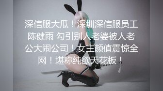 深信服大瓜！深圳深信服员工陈健雨 勾引别人老婆被人老公大闹公司！女主颜值震惊全网！堪称纯欲天花板！