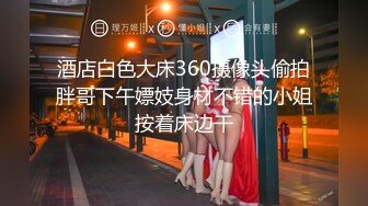 酒店白色大床360摄像头偷拍胖哥下午嫖妓身材不错的小姐按着床边干