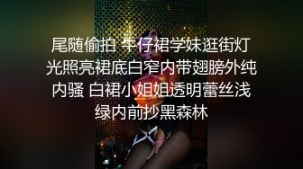 尾随偷拍 牛仔裙学妹逛街灯光照亮裙底白窄内带翅膀外纯内骚 白裙小姐姐透明蕾丝浅绿内前抄黑森林