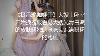 《极品瑜伽嫂子》大嫂上卧室开始换衣服看见大嫂光滑白嫩的皮肤粉嫩的咪咪头饱满粉粉的鲍鱼