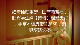 猎奇稀缺重磅！国产瀚蓝社，肥臀学生妹【诗诗】粗暴责罚，手掌木板皮带竹条SP，哭喊求饶说疼