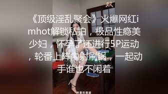 《顶级淫乱聚会》火爆网红imhot解锁私拍，极品性瘾美少妇，怀孕了还进行5P运动，轮番上阵内射刷锅，一起动手谁也不闲着