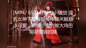 [MP4/ 657M] 反差小骚货 淫乳女神下面有根棒棒糖JK魅惑小可爱，娇嫩小蜜穴被大鸡巴哥哥狠狠的捅