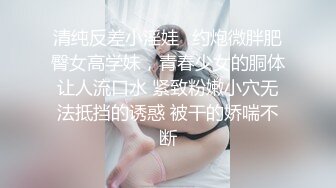 清纯反差小淫娃✿约炮微胖肥臀女高学妹，青春少女的胴体让人流口水 紧致粉嫩小穴无法抵挡的诱惑 被干的娇喘不断