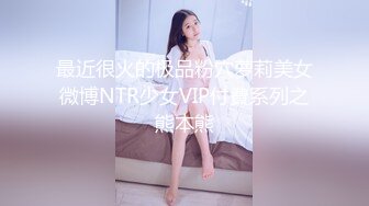 最近很火的极品粉穴萝莉美女微博NTR少女VIP付費系列之熊本熊