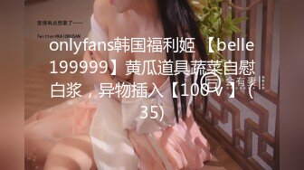 onlyfans韩国福利姬 【belle199999】黄瓜道具蔬菜自慰白浆，异物插入【100 v 】 (35)