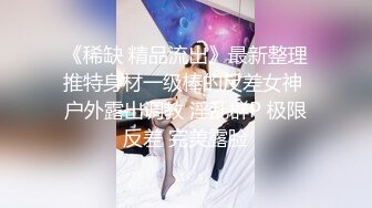 《稀缺 精品流出》最新整理推特身材一级棒的反差女神 户外露出调教 淫乱群P 极限反差 完美露脸