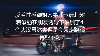 反差性感御姐人妻『玉晨』趁着酒劲在朋友诱导下解锁了4个大汉虽然爽但是今天走路都有些不对