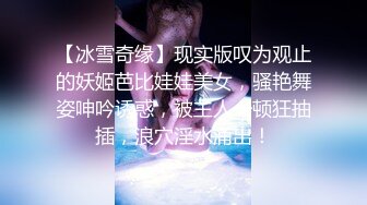 【冰雪奇缘】现实版叹为观止的妖姬芭比娃娃美女，骚艳舞姿呻吟诱惑，被主人一顿狂抽插，浪穴淫水涌出！