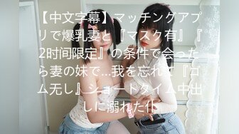 【中文字幕】マッチングアプリで爆乳妻と『マスク有』『2时间限定』の条件で会ったら妻の妹で…我を忘れて『ゴム无し』ショートタイム中出しに溺れた仆