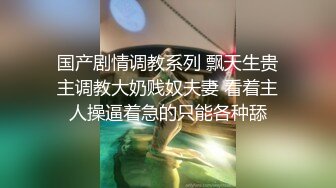 国产剧情调教系列 飘天生贵主调教大奶贱奴夫妻 看着主人操逼着急的只能各种舔