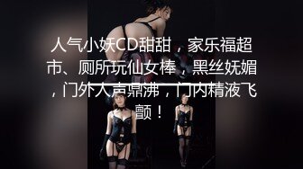 人气小妖CD甜甜，家乐福超市、厕所玩仙女棒，黑丝妩媚，门外人声鼎沸，门内精液飞颤！