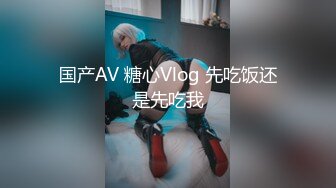 国产AV 糖心Vlog 先吃饭还是先吃我