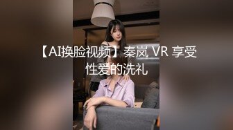 【AI换脸视频】秦岚 VR 享受性爱的洗礼