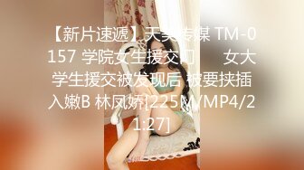 【新片速遞】天美传媒 TM-0157 学院女生援交门❤️ 女大学生援交被发现后 被要挟插入嫩B 林凤娇[225M/MP4/21:27]