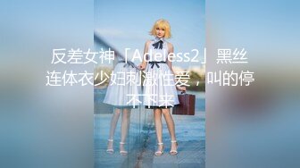 反差女神「Adeless2」黑丝连体衣少妇刺激性爱，叫的停不下来