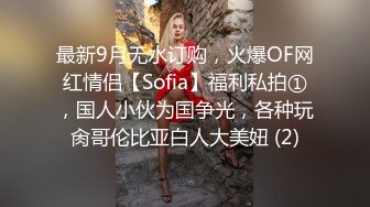 最新9月无水订购，火爆OF网红情侣【Sofia】福利私拍①，国人小伙为国争光，各种玩肏哥伦比亚白人大美妞 (2)