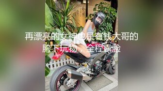 再漂亮的女神也是有钱大哥的胯下玩物，全程露脸