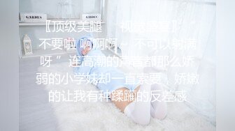 〖顶级美腿❤️视觉盛宴〗“不要啦 啊啊啊～ 不可以射满呀 ”连高潮的声音都那么娇弱的小学妹却一直索要，娇嫩的让我有种蹂躏的反差感