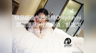 极品颜值气质模特Onlydayni 甜美漂亮9分高颜值，挺拔美胸 一双筷子美腿