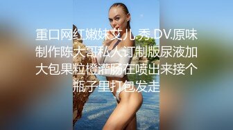 重口网红嫩妹艾儿.秀.DV.原味制作陈大哥私人订制版尿液加大包果粒橙灌肠在喷出来接个瓶子里打包发走