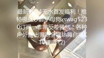 最新2024无水首发福利！推特极品妙龄小母狗xswag5230订阅，非常反差骚气，各种户外露出男厕全裸热舞自摸KTV裸唱 (2)