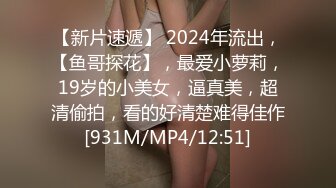 【新片速遞】 2024年流出，【鱼哥探花】，最爱小萝莉，19岁的小美女，逼真美，超清偷拍，看的好清楚难得佳作[931M/MP4/12:51]