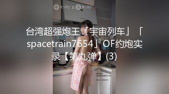 台湾超强炮王「宇宙列车」「spacetrain7654」OF约炮实录【第九弹】(3)