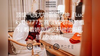 顶级气质尤物御姐女神『LuckyQL777』高级VIP群最新福利 看着娇妻腿叉开被帅哥乱插 超级淫乱