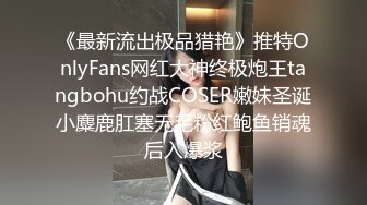 《最新流出极品猎艳》推特OnlyFans网红大神终极炮王tangbohu约战COSER嫩妹圣诞小麋鹿肛塞无毛粉红鲍鱼销魂后入爆浆