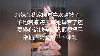 表妹在我家睡觉喜欢踢被子，怕她着凉,每天等她睡着了还要操心给她盖被子,顺便把手指插入阴道测一下体温