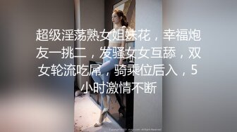 超级淫荡熟女姐妹花，幸福炮友一挑二，发骚女女互舔，双女轮流吃屌，骑乘位后入，5小时激情不断